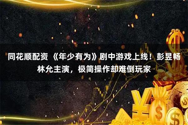 同花顺配资 《年少有为》剧中游戏上线！彭昱畅林允主演，极简操作却难倒玩家