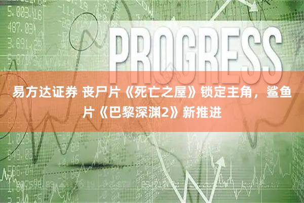 易方达证券 丧尸片《死亡之屋》锁定主角，鲨鱼片《巴黎深渊2》新推进
