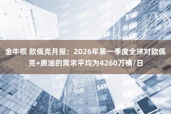 金牛呗 欧佩克月报：2026年第一季度全球对欧佩克+原油的需求平均为4260万桶/日