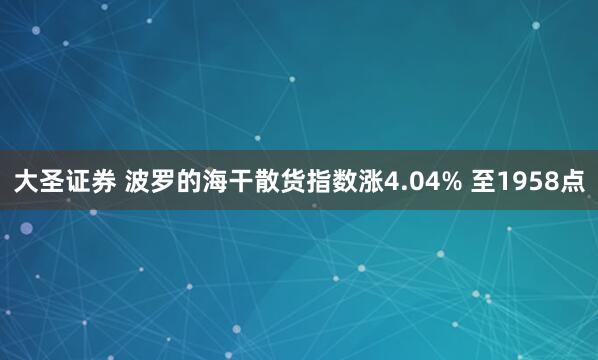 大圣证券 波罗的海干散货指数涨4.04% 至1958点