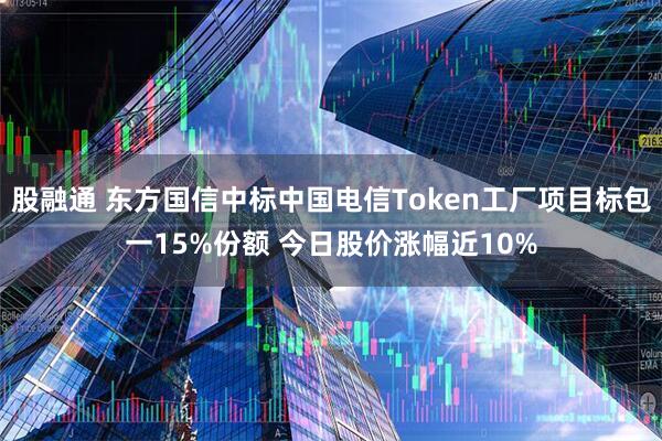 股融通 东方国信中标中国电信Token工厂项目标包一15%份额 今日股价涨幅近10%