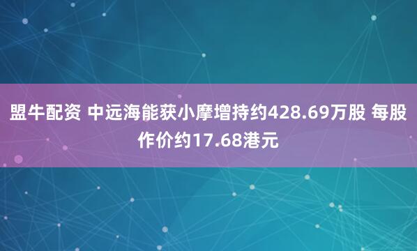 盟牛配资 中远海能获小摩增持约428.69万股 每股作价约17.68港元