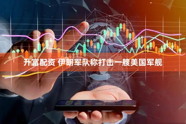 升富配资 伊朗军队称打击一艘美国军舰