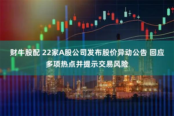 财牛股配 22家A股公司发布股价异动公告 回应多项热点并提示交易风险
