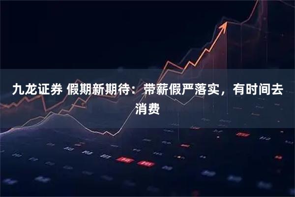 九龙证券 假期新期待：带薪假严落实，有时间去消费