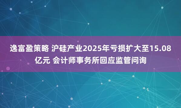 逸富盈策略 沪硅产业2025年亏损扩大至15.08亿元 会计师事务所回应监管问询