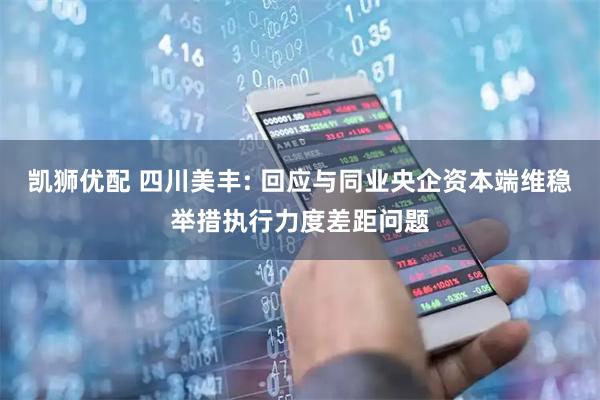 凯狮优配 四川美丰: 回应与同业央企资本端维稳举措执行力度差距问题