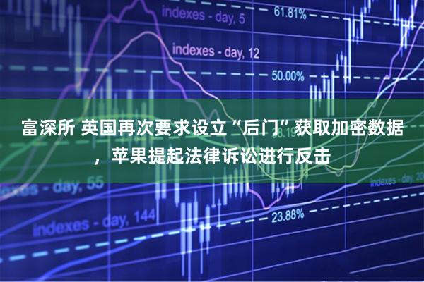 富深所 英国再次要求设立“后门”获取加密数据，苹果提起法律诉讼进行反击