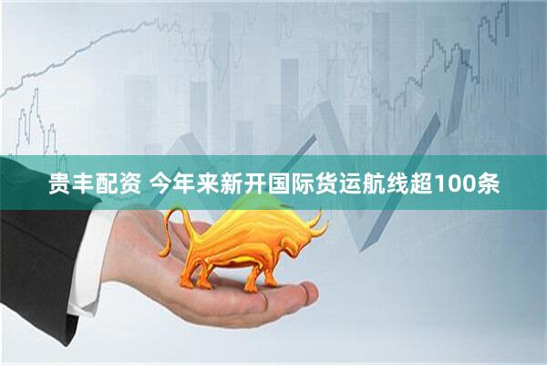 贵丰配资 今年来新开国际货运航线超100条