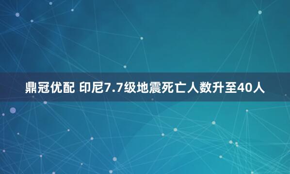 鼎冠优配 印尼7.7级地震死亡人数升至40人
